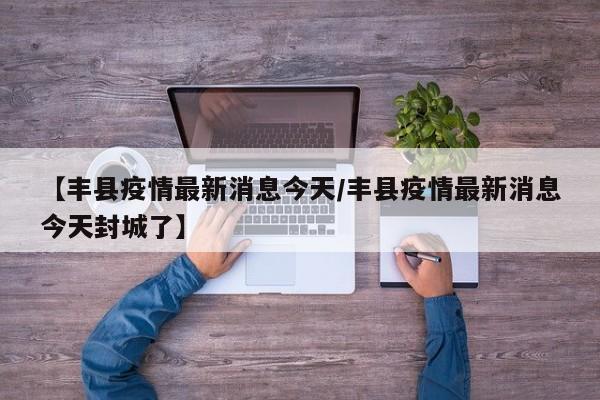 【丰县疫情最新消息今天/丰县疫情最新消息今天封城了】
