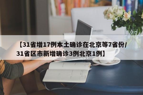 【31省增17例本土确诊在北京等7省份/31省区市新增确诊3例北京1例】