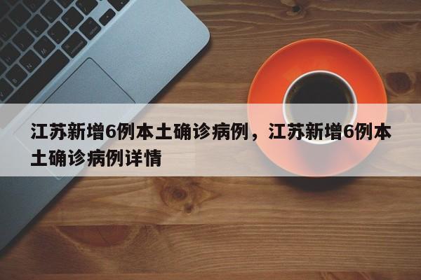 江苏新增6例本土确诊病例，江苏新增6例本土确诊病例详情