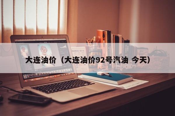 大连油价（大连油价92号汽油 今天）