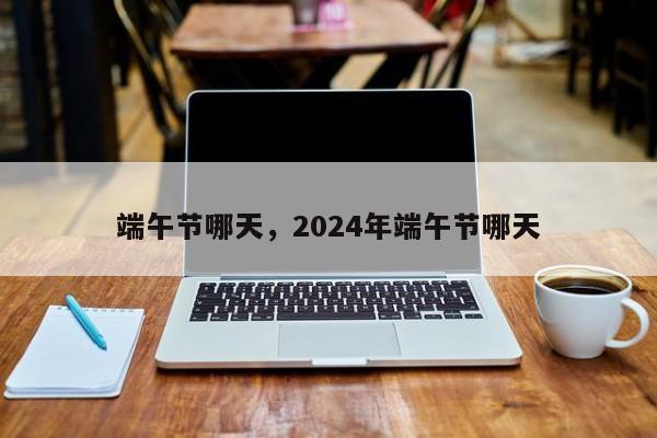 端午节哪天，2024年端午节哪天