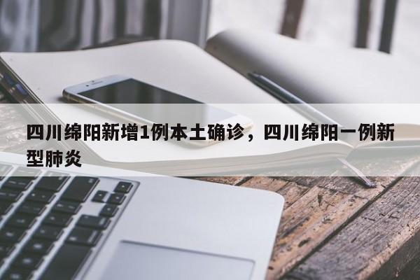 四川绵阳新增1例本土确诊，四川绵阳一例新型肺炎
