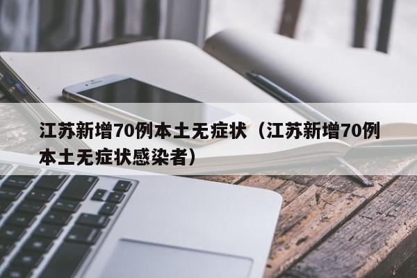 江苏新增70例本土无症状（江苏新增70例本土无症状感染者）