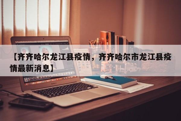 【齐齐哈尔龙江县疫情，齐齐哈尔市龙江县疫情最新消息】