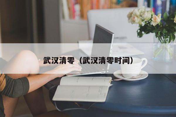 武汉清零（武汉清零时间）