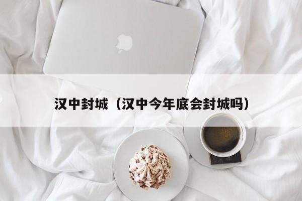 汉中封城（汉中今年底会封城吗）