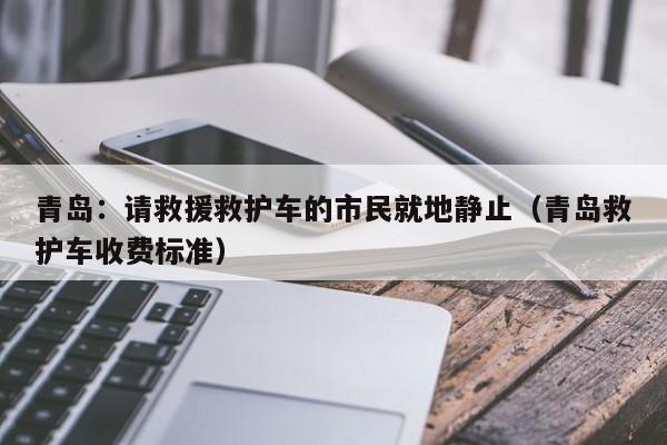 青岛：请救援救护车的市民就地静止（青岛救护车收费标准）