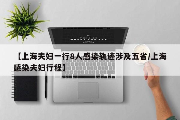 【上海夫妇一行8人感染轨迹涉及五省/上海感染夫妇行程】
