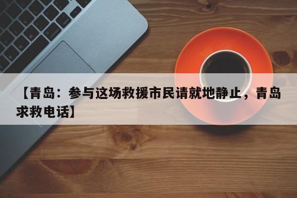 【青岛：参与这场救援市民请就地静止，青岛求救电话】