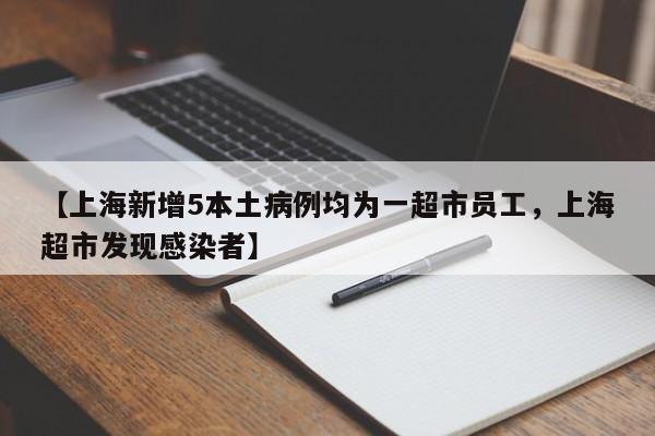 【上海新增5本土病例均为一超市员工，上海超市发现感染者】