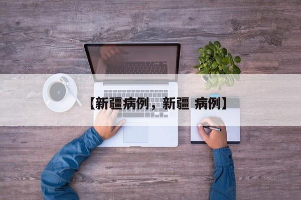 【新疆病例，新疆 病例】