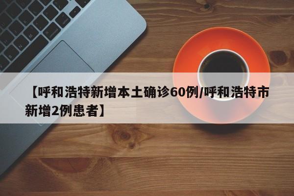 【呼和浩特新增本土确诊60例/呼和浩特市新增2例患者】
