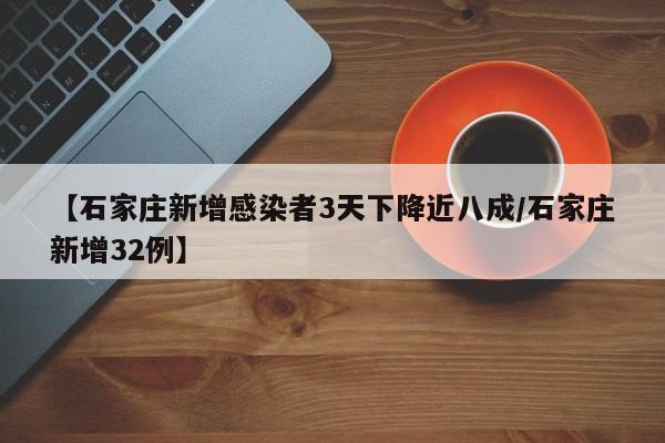 【石家庄新增感染者3天下降近八成/石家庄新增32例】