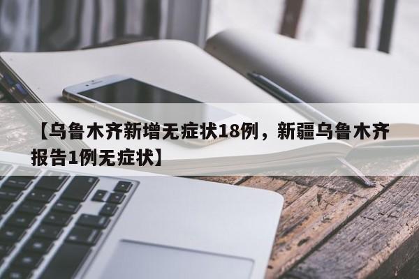 【乌鲁木齐新增无症状18例，新疆乌鲁木齐报告1例无症状】
