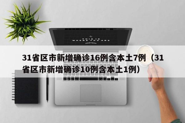 31省区市新增确诊16例含本土7例（31省区市新增确诊10例含本土1例）