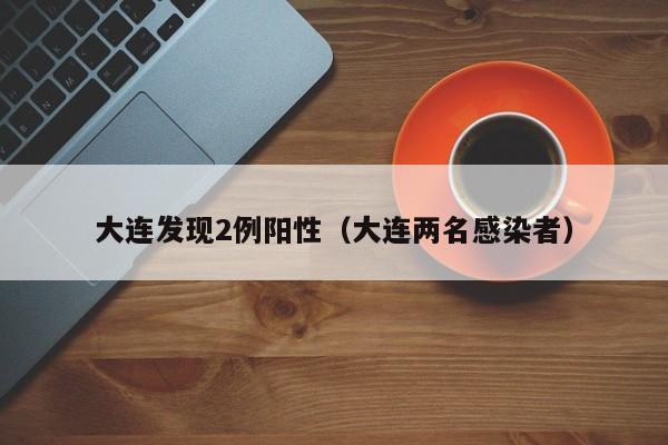 大连发现2例阳性（大连两名感染者）