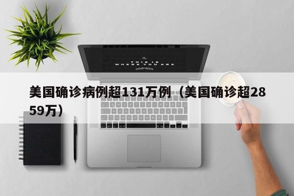美国确诊病例超131万例（美国确诊超2859万）